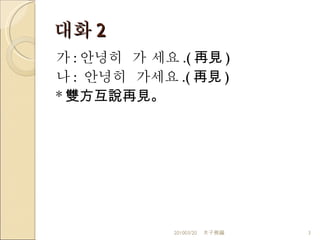 대화 2 가 : 안녕히  가 세요 . ( 再見 ) 나 :  안녕히  가세요 . ( 再見 ) * 雙方互說再見。 201003/20 木子熊編 