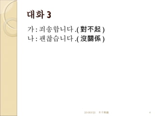 대화 3 가 : 죄송합니다 .( 對不起 ) 나 : 괜찮습니다 . ( 沒關係 ) 201003/20 木子熊編 