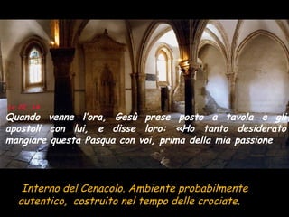 Interno del Cenacolo. Ambiente probabilmente  autentico,  costruito nel tempo delle crociate. Lc 22, 14 Quando venne l’ora, Gesù prese posto a tavola e gli apostoli con lui, e disse loro: «Ho tanto desiderato mangiare questa Pasqua con voi, prima della mia passione  