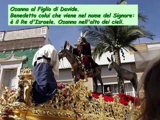 Osanna al Figlio di Davide.  Benedetto colui che viene nel nome del Signore:  è il Re d'Israele. Osanna nell'alto dei cieli.   