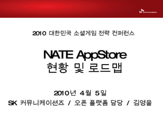 2010 년  4 월  5 일 NATE AppStore 현황 및 로드맵 SK  커뮤니케이션즈  /  오픈 플랫폼 담당  /  김영을 2010  대한민국 소셜게임 전략 컨퍼런스 