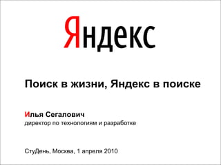 Поиск в жизни, Яндекс в поиске

Илья Сегалович
директор по технологиям и разработке



СтуДень, Москва, 1 апреля 2010
 