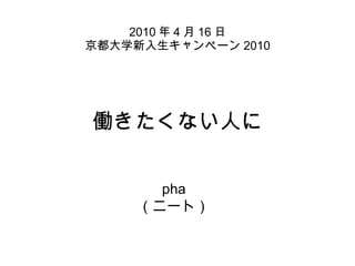 働きたくない人に pha （ニート） 2010 年 4 月 16 日 京都大学新入生キャンペーン 2010 