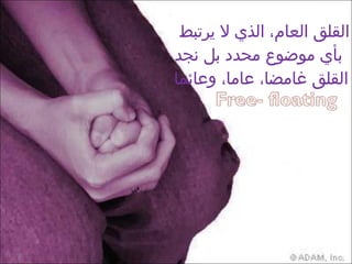 القلق العام، الذي لا يرتبط بأي موضوع محدد بل نجد القلق غامضا، عاما، وعائما  