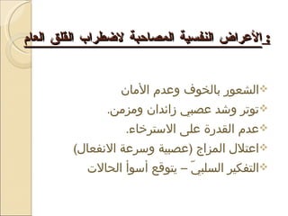الأعراض النفسية المصاحبة لاضطراب القلق العام :  الشعور بالخوف وعدم الأمان توتر وشد عصبي زائدان ومزمن . عدم القدرة على الاسترخاء .  اعتلال المزاج  ( عصبية وسرعة الانفعال )  التفكير السلبيّ – يتوقع أسوأ الحالات  