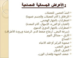 الأعراض الجسمانية المصاحبة :  الشدّ العصبي للعضلات  الإرهاق  (  آلام العضلات والجسم عموما )  اضطرابات بالجهاز الهضمي  ( الغثيان أو القيء، الإسهال، آلام المعدة )  اضطرابات بالجهاز الدوريّ الدموي  ( سرعة النبض، ارتفاع ضغط الدم، الرعشة وبرودة الأطراف ) الأرق – مشاكل النوم  الصدّاع  صعوبة التركيز أو فقد الانتباه  ضيق التنفس .  التعرّق، الدوار .  ضعف الشهية وفقدان الوزن .  