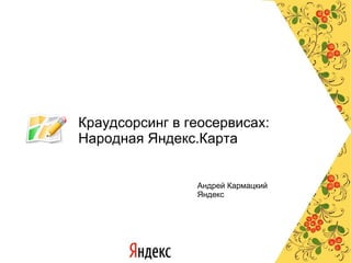 Краудсорсинг в геосервисах: Народная Яндекс.Карта Андрей Кармацкий Яндекс 