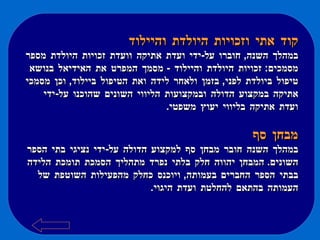 קוד אתי וזכויות היולדת והיילוד   במהלך השנה ,  חוברו על - ידי ועדת אתיקה וועדת זכויות היולדת מספר מסמכים :  זכויות היולדת והיילוד  -  מסמך המפרט את האידיאל בנושא טיפול ביולדת לפני ,  בזמן ולאחר לידה ואת הטיפול ביילוד ,  וכן מסמכי אתיקה במקצוע הדולה ובמקצועות הליווי השונים שהוכנו על - ידי ועדת אתיקה בליווי יעוץ משפטי . מבחן סף במהלך השנה חובר מבחן סף למקצוע הדולה על - ידי נציגי בתי הספר השונים .  המבחן יהווה חלק בלתי נפרד מתהליך הסמכת תומכת הלידה בבתי הספר החברים בעמותה ,  ויוכנס כחלק מהפעילות השוטפת של העמותה בהתאם להחלטת ועדת היגוי .  