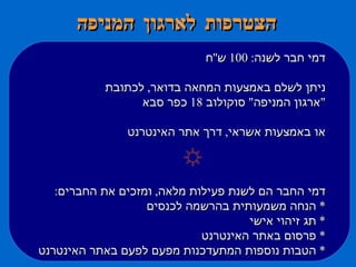 הצטרפות לארגון המניפה דמי חבר לשנה : 100  ש '' ח ניתן לשלם באמצעות המחאה בדואר ,  לכתובת  " ארגון המניפה "  סוקולוב  18  כפר סבא או באמצעות אשראי ,  דרך אתר האינטרנט דמי החבר הם לשנת פעילות מלאה ,  ומזכים את החברים : *  הנחה משמעותית בהרשמה לכנסים *  תג זיהוי אישי *  פרסום באתר האינטרנט  *  הטבות נוספות המתעדכנות מפעם לפעם באתר האינטרנט 