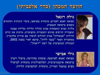 הוועד המכהן  ( סדר אלפביתי ) גילה רונאל נשואה ואמא לשניים .  מומחית בשיאצו ,  עיסוי תינוקות ותחומים נוספים ברפואה הטבעית .  מלווה נשים ומשפחות סביב תהליך הלידה ובלידה עצמה ומעבירה קורסים שונים והכשרות מקצועיות .  מרכזת את קורס הדולות  " אמאלדת "  בבית החולים לניאדו עם אירית פלקוביץ .  ממחברות הספר  " טבעי ללדת ",  שיצא לאור בשנת  2002.  המנהלת המקצועית של רשת  " דיאדה ".  גילי אבישי נשואה ואמא לארבעה .  עוסקת בהדרכה ,  טיפול ויעוץ ברפואה אינטגרטיבית .  רפלקסולוגית מומחית לטיפולי נשים במעגל הפריון ,  מומחית למקצועות הלידה .  