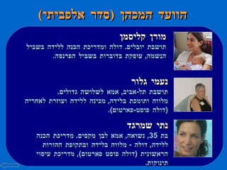 הוועד המכהן  ( סדר אלפביתי ) מורן קליסמן תושבת יובלים .  דולה ומדריכת הכנה ללידה בשביל הנשמה ,  עוסקת בדוברות בשביל הפרנסה .  נעמי גלור תושבת תל - אביב ,  אמא לשלושה גדולים . מלווה ותומכת בלידה ,  מכינה ללידה ועוזרת לאחריה  ( דולה פוסט - פארטום ). נתי שמרגד בת  35,  נשואה ,  אמא לבן מקסים .  מדריכת הכנה ללידה ,  דולה  -  מלווה בלידה ובתקופת ההורות הראשונית  ( דולה פוסט פארטום ),  מדריכת עיסוי תינוקות . 