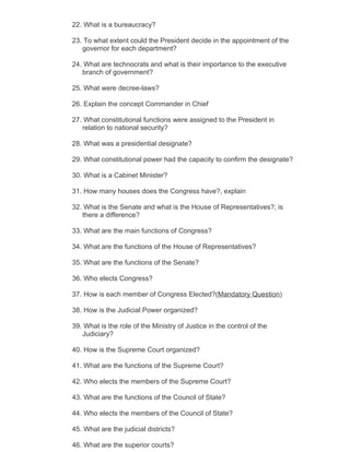 22. What is a bureaucracy?

23. To what extent could the President decide in the appointment of the
   governor for each department?

24. What are technocrats and what is their importance to the executive
   branch of government?

25. What were decree-laws?

26. Explain the concept Commander in Chief

27. What constitutional functions were assigned to the President in
   relation to national security?

28. What was a presidential designate?

29. What constitutional power had the capacity to confirm the designate?

30. What is a Cabinet Minister?

31. How many houses does the Congress have?, explain

32. What is the Senate and what is the House of Representatives?; is
   there a difference?

33. What are the main functions of Congress?

34. What are the functions of the House of Representatives?

35. What are the functions of the Senate?

36. Who elects Congress?

37. How is each member of Congress Elected?(Mandatory Question)

38. How is the Judicial Power organized?

39. What is the role of the Ministry of Justice in the control of the
   Judiciary?

40. How is the Supreme Court organized?

41. What are the functions of the Supreme Court?

42. Who elects the members of the Supreme Court?

43. What are the functions of the Council of State?

44. Who elects the members of the Council of State?

45. What are the judicial districts?

46. What are the superior courts?
 