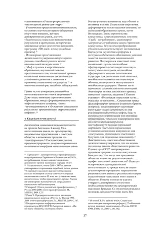 установившего в России репрессивный                      быстро утратила влияние на ход событий и
тоталитарный режим диктатуры                             политику властей. Социальная мифология,
- Утопические представления о возможности,               деформируя не только массовое сознание, но
в условиях посттоталитарного общества и                  и сознание образованных групп, мстит
отсутствии внешних, жестких                              беспощадно. Эпоха строительства
демократических рамок, достичь                           коммунизма, начатая циничным лозунгом
убедительных социально-экономических                     «Грабь - награбленное», закономерно
результатов в кратчайшие, исторически                    завершилась ограблением самих строителей
мгновенные сроки (достаточно вспомнить                   коммунизма. Результаты преобразований
программу «500 дней» и тому подобные                     убедительно свидетельствуют: постсоветская
проекты) 11                                              бюрократия осуществила реформы в
- Иллюзорные представления о                             интересах собственного обогащения, успешно
желательности умеренно-авторитарного                     заместив ими интересы национального
режима, способного решить задачи                         развития. Подтвердился известный тезис:
национальной модернизации 12                             социальные группы, неспособные
- Миф о лучшем в мире советском                          сформулировать отчетливую политику в
образовании, внушавший ложные                            защиту своих интересов, неспособные
представления о том, что наличный уровень                сформировать мощные политические
социальной компетенции достаточен для                    структуры для реализации этой политики,
устойчивого развития и движения к                        неизбежно оттесняются на социальную
правовому социальному государству 13 и                   обочину, подвергаются эксплуатации и
многочисленный ряд подобных заблуждений.                 неизбежно деградируют. Именно это и
                                                         произошло с российской интеллигенцией.
Правы те, кто утверждает: социум был                     Анализируя истоки российского кризиса,
интеллектуально не готов к переменам.14                  известный социолог, академик Г.Осипов
Даже люди, имеющие серьезное высшее                      указывает: «Российская социальная наука…
образование, ввиду сформированного у них                 оказалась не на высоте… Социальная наука:
мифологического сознания, готовы                         фальсифицирует прошлое (главным образом,
«руководствоваться в объяснении социальной               историю); мифологизирует настоящее
реальности примитивными стереотипами и                   (понуждает людей действовать во имя
мифами».15                                               реализации несбыточных мифов, будь то
                                                         сплошная коллективизация или сплошная
4. Куда идти и что делать?                               приватизация, тотальное планирование или
                                                         абсолютно свободный рынок);
Десятилетия социальной некомпетентности                  мистифицирует будущее (призывает
не прошли бесследно. К концу ХХ в.                       жертвовать счастьем и нормальными
интеллигенция имела, по преимуществу,                    условиями жизни ныне живущих во имя
неадекватные представления о советском                   «построения» утопического счастливого
обществе и возможных пределах его                        будущего для отдаленных поколений)».17
трансформации.16 Постсоветские реалии                    Действительно, советские обществоведы
продемонстрировали: дезориентированная и                 десятилетиями утверждали, что им ведомы
политически аморфная интеллигенция очень                 подлинные законы общественного развития.
                                                         Однако крах СССР неопровержимо
                                                         продемонстрировал их интеллектуальное
11  Прецедент – демократическая трансформация            банкротство. Что могут они предъявить
оккупированных Германии и Японии после 1945 г.,          обществу в качестве результатов своей
потребовавшая только для восстановления
                                                         профессиональной деятельности? Отсюда –
довоенного уровня экономики порядка 10 лет.
12 Надо полагать, итоги 2000 – 2007 гг. весьма           историческая задача российской
разочаровали сторонников подобной точки зрения.          интеллигенции и, прежде всего, ее социо-
13 Советского массового высшего образования              гуманитарной корпорации: наращивание
(только инженеров к концу советского периода             рационального знания о российском социуме
насчитывалось около 10 млн. чел.), оказалось явно        и настойчивая трансляция этого знания в
недостаточно, чтобы предотвратить провал России          общество. Никому и нигде не удалось
на траекторию экономической деградации и                 утвердить демократию в отсутствии
социального неблагополучия.
14 Сатаров Г. Итоги российской трансформации //
                                                         необходимого множества демократически
Россия 1993-2008: итоги трансформации. М.,               мыслящих Граждан. Со студенческой скамьи
МШПИ, 2009. С.37.                                        молодежь должна отчетливо знать: без
15 Паин Э. Предварительные итоги эволюции

национального вопроса в России // Россия 1993-
2008: итоги трансформации. М., МШПИ, 2009. С.147.        17 Осипов Г.В. На рубеже веков. Социально-

16 Недаром хорошо информированный                        политические императивы реформ //Глобальный
председатель КГБ СССР Ю.Андропов заявил: «Мы             кризис западной цивилизации и Россия. ИСПИ
не знаем общества, в котором живем».                     РАН, URSS, М., 2008. С.181, 182.


                                                    37
 