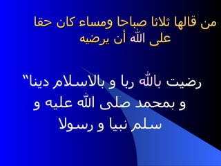 من قالها ثلاثا صباحا ومساء كان حقا على  الله  أن يرضيه رضيت  بالله  ربا و بالاسلام دينا“ و بمحمد صلى الله عليه و سلم نبيا و رسولا 