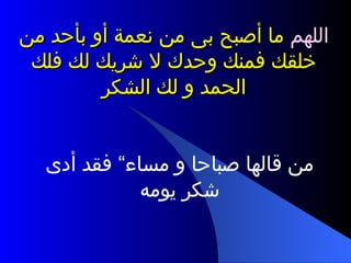 اللهم  ما أصبح بى من نعمة أو بأحد من خلقك فمنك وحدك لا شريك لك فلك الحمد و لك الشكر من قالها صباحا و مساء“ فقد أدى شكر يومه 