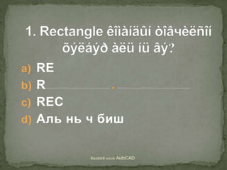 1. Rectangle êîìàíäûíòîâчèëñîí õýëáýð àëü íü âý?  RE R	 REC   Аль нь ч биш Бидний мэдэхAutoCAD 