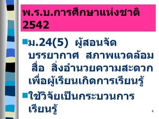พ . ร . บ . การศึกษาแห่งชาติ  2542 ม .24(5)  ผู้สอนจัดบรรยากาศ  สภาพแวดล้อม  สื่อ  สิ่งอำนวยความสะดวกเพื่อผู้เรียนเกิดการเรียนรู้ ใช้วิจัยเป็นกระบวนการเรียนรู้ 