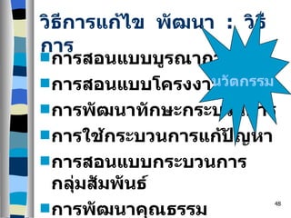วิธีการแก้ไข  พัฒนา  :  วิธีการ การสอนแบบบูรณาการ การสอนแบบโครงงาน การพัฒนาทักษะกระบวนการ การใช้กระบวนการแก้ปัญหา การสอนแบบกระบวนการกลุ่มสัมพันธ์ การพัฒนาคุณธรรม  จริยธรรม  ค่านิยม นวัตกรรม 