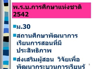 พ . ร . บ . การศึกษาแห่งชาติ  2542 ม .30 สถานศึกษาพัฒนาการเรียนการสอนที่มีประสิทธิภาพ ส่งเสริมผู้สอน  วิจัยเพื่อพัฒนากระบวนการเรียนรู้ 