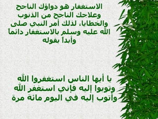 الاستغفار هو دواؤك الناجح وعلاجك الناجح من الذنوب والخطايا، لذلك أمر النبي صلى الله عليه وسلم بالاستغفار دائماً وأبداً بقوله يا أيها الناس استغفروا الله وتوبوا إليه فإني استغفر الله وأتوب إليه في اليوم مائة مرة 