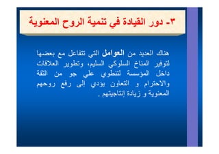 ‫ور ا ي ة ي ي ا روح ا وي‬
‫٣- دور القيادة في تنمية الروح المعنوية‬

 ‫ھناك العديد من العوامل التي تتفاعل مع بعضھا‬
 ‫لتوفير المناخ السلوكي السليم، وتطوير العالقات‬
 ‫داخل المؤسسة لتنطوي علي جو من الثقة‬
       ‫ي و ن‬          ‫وي‬              ‫ؤ‬
 ‫واالحترام و التعاون يؤدي إلى رفع روحھم‬
                     ‫المعنوية و زيادة إنتاجيتھم .‬
 