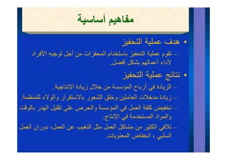 ‫م‬
                        ‫مفاھيم أساسية‬
                                           ‫• ھدف عملية التحفيز‬
     ‫– تقوم عملية التحفيز باستخدام المحفزات من أجل توجيه األفراد‬
                                    ‫ألداء أعمالھم بشكل أفضل.‬
                                                    ‫ألدا أع ال‬
                                           ‫• نتائج عملية التحفيز‬
                                                         ‫ج‬
              ‫الزيادة في أرباح المؤسسة من خالل زيادة اإلنتاجية.‬     ‫–‬
‫زيادة مدخالت العاملين وخلق الشعور باالستقرار والوالء للمنظمة.‬       ‫–‬
‫تخفيض كلفة العمل في المؤسسة والحرص على تقليل الھدر بالوقت‬           ‫–‬
                                    ‫الم اد المستخدمة في اإلنتاج.‬
                                              ‫ف‬           ‫والمواد‬
‫تالفي الكثير من مشاكل العمل مثل التغيب عن العمل، دوران العمل‬        ‫–‬
                                     ‫السلبي ، انخفاض ال ن ات.‬
                                      ‫المعنويات‬              ‫ال ل‬
 
