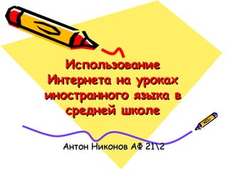Использование Интернета на уроках иностранного языка в средней школе Антон Никонов АФ 21 