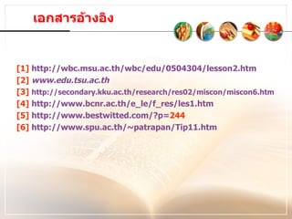 เอกสารอ้างอิง [1]  http://wbc.msu.ac.th/wbc/edu/ 0504304/ lesson 2. htm [2]  www.edu.tsu.ac.th [3]  http://secondary.kku.ac.th/research/res02/miscon/miscon6.htm [4]  http://www.bcnr.ac.th/e_le/f_res/les 1. htm [5]  http://www.bestwitted.com/?p= 244   [6]  http://www.spu.ac.th/~patrapan/Tip 11. htm 