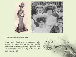 Above left: Mourning Dress, 1901 Above right: Detail from a photograph taken around 1905. Please note the gentleman's top hat (right) and the boater (gentleman, left). The ladies are wearing hats perched on top of the head, the hair worn very full. 