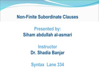 Non-Finite Subordinate Clauses Presented by: Siham abdullah al-asmari Instructor Dr. Shadia Banjar Syntax  Lane 334 
