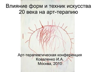 Влияние форм и техник искусства
    20 века на арт-терапию




    Арт-терапевтическая конференция
             Коваленко И.А.
              Москва, 2010
 