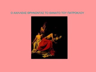                                    Ο ΑΧΙΛΛΕΑΣ ΘΡΗΝΩΝΤΑΣ ΤΟ ΘΑΝΑΤΟ ΤΟΥ ΠΑΤΡΟΚΛΟΥ                                                                                                                                                                                                                                                                                                                                              