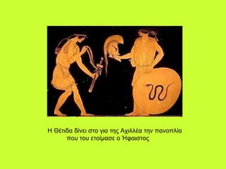                                                                Η Θέτιδα δίνει στο γιο της Αχιλλέα την πανοπλία  που του ετοίμασε ο Ήφαιστος  