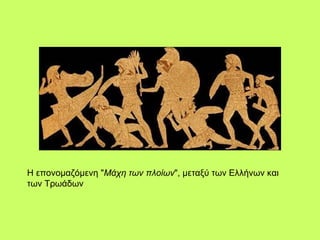 Η επονομαζόμενη " Μάχη των πλοίων ", μεταξύ των Ελλήνων και των Τρωάδων  