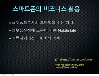 •

          •      Mobile Life

          •




               김지현 http://twitter.com/oojoo

               http://oojoo.tistory.com
               oojoo@hanmail.net


	    	    	 
 