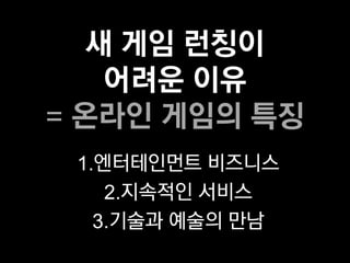 새 게임 런칭이
    어려운 이유
= 온라인 게임의 특징
 1.엔터테인먼트 비즈니스
    2.지속적인 서비스
   3.기술과 예술의 만남
 