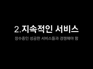 2.지속적인 서비스
장수중인 성공한 서비스들과 경쟁해야 함
 