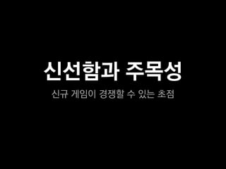 신선함과 주목성
신규 게임이 경쟁할 수 있는 초점
 