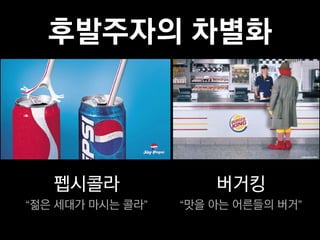 후발주자의 차별화



   펩시콜라               버거킹
“젊은 세대가 마시는 콜라”   “맛을 아는 어른들의 버거”
 