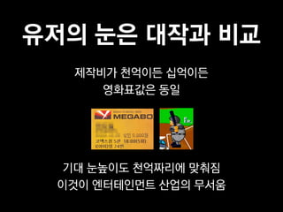 유저의 눈은 대작과 비교
  제작비가 천억이든 십억이든
     영화표값은 동일




 기대 눈높이도 천억짜리에 맞춰짐
 이것이 엔터테인먼트 산업의 무서움
 
