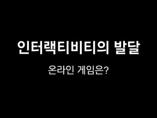 인터랙티비티의 발달
  온라인 게임은?
 