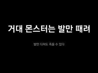 거대 몬스터는 발만 때려
    발만 다쳐도 죽을 수 있다
 