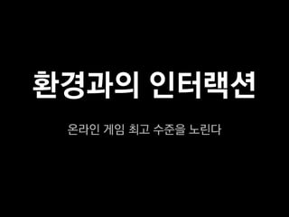 환경과의 인터랙션
 온라인 게임 최고 수준을 노린다
 