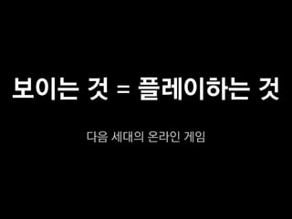 보이는 것 = 플레이하는 것
    다음 세대의 온라인 게임
 