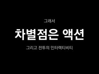 그래서



차별점은 액션
 그리고 전투의 인터랙티비티
 