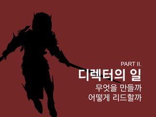 PART II.

디렉터의 일
 무엇을 만들까
어떻게 리드할까
 