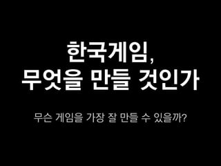 한국게임,
무엇을 만들 것인가
무슨 게임을 가장 잘 만들 수 있을까?
 