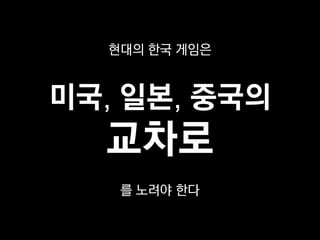 현대의 한국 게임은



미국, 일본, 중국의
  교차로
   를 노려야 한다
 