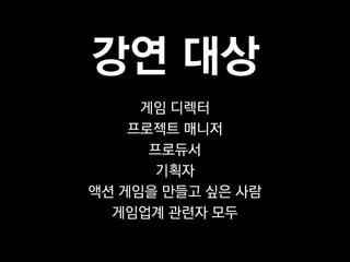 강연 대상
     게임 디렉터
    프로젝트 매니저
      프로듀서
       기획자
액션 게임을 만들고 싶은 사람
  게임업계 관련자 모두
 