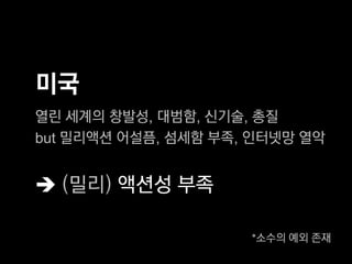 미국
열린 세계의 창발성, 대범함, 신기술, 총질
but 밀리액션 어설픔, 섬세함 부족, 인터넷망 열악


 (밀리) 액션성 부족

                     *소수의 예외 존재
 